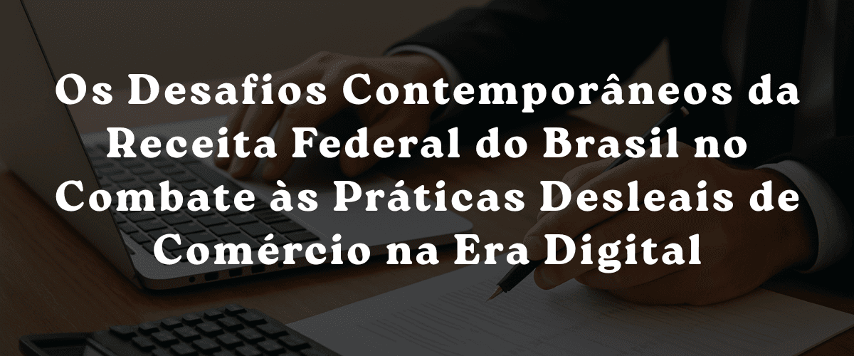 Os Desafios Contemporâneos da Receita Federal do Brasil no Combate às Práticas Desleais de Comércio na Era Digital